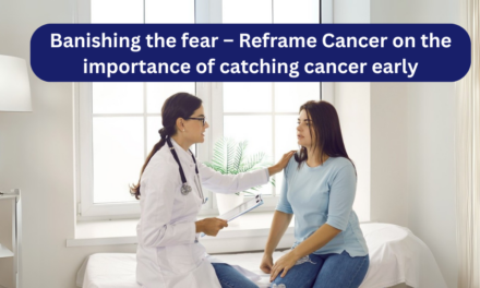 Banishing the fear – Reframe Cancer on the importance of catching cancer early