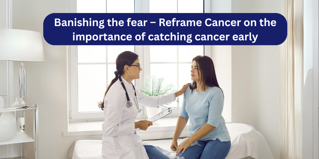 Banishing the fear – Reframe Cancer on the importance of catching cancer early