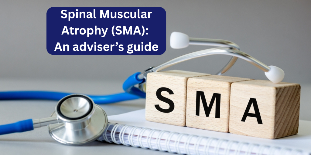 Spinal Muscular Atrophy (SMA): An adviser’s guide