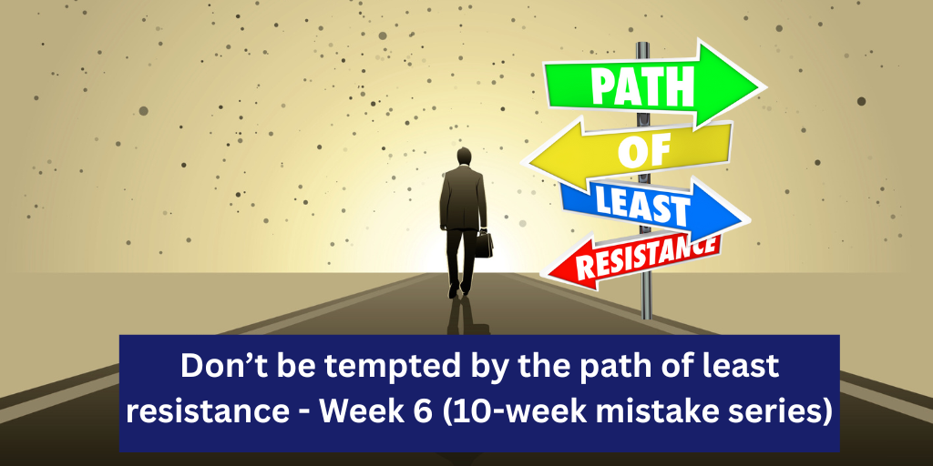Week 6 – Don’t be tempted by the path of least resistance (10-week mistake series)